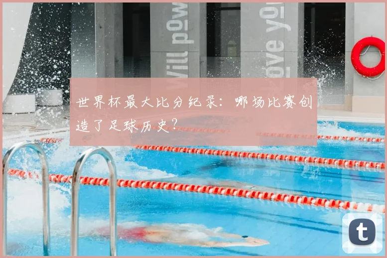 世界杯最大比分纪录：哪场比赛创造了足球历史？