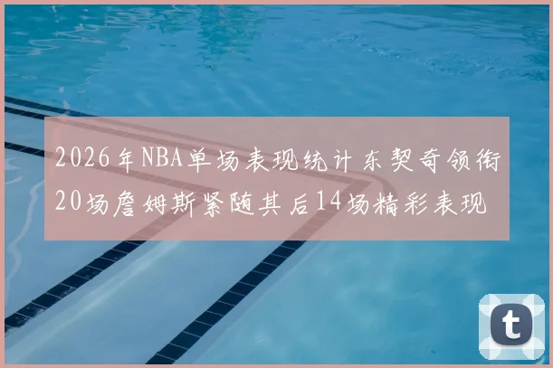 2026年NBA单场表现统计东契奇领衔20场詹姆斯紧随其后14场精彩表现