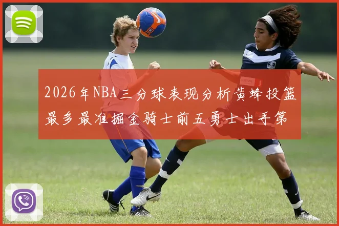 2026年NBA三分球表现分析黄蜂投篮最多最准掘金骑士前五勇士出手第二