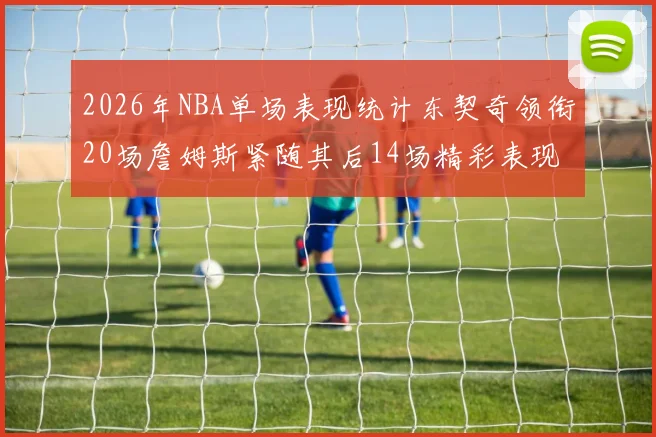 2026年NBA单场表现统计东契奇领衔20场詹姆斯紧随其后14场精彩表现