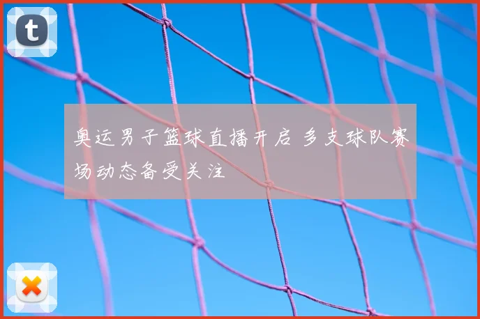 奥运男子篮球直播开启 多支球队赛场动态备受关注