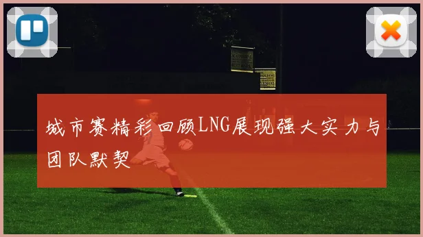 城市赛精彩回顾LNG展现强大实力与团队默契