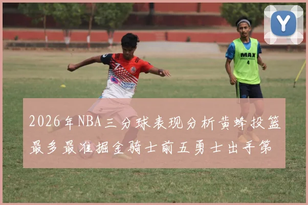 2026年NBA三分球表现分析黄蜂投篮最多最准掘金骑士前五勇士出手第二