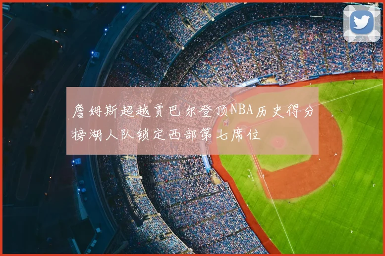 詹姆斯超越贾巴尔登顶NBA历史得分榜湖人队锁定西部第七席位