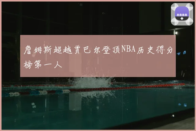 詹姆斯超越贾巴尔登顶NBA历史得分榜第一人
