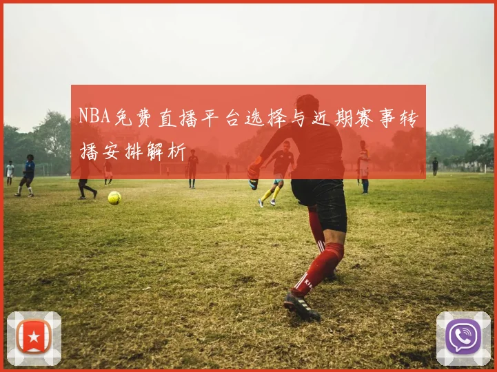 NBA免费直播平台选择与近期赛事转播安排解析