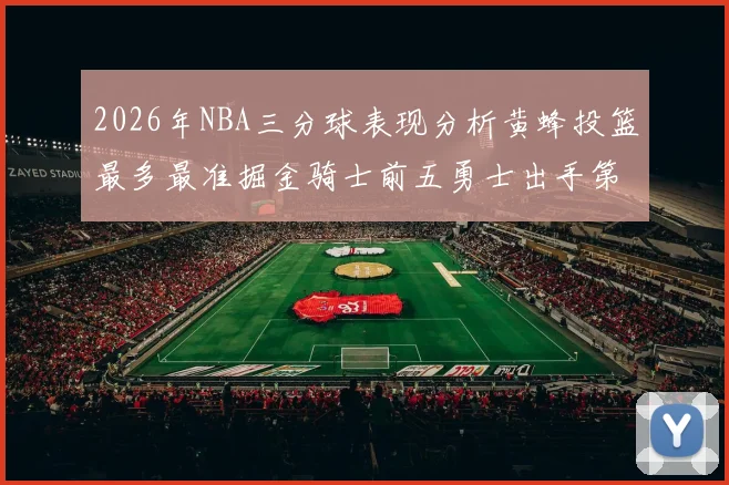 2026年NBA三分球表现分析黄蜂投篮最多最准掘金骑士前五勇士出手第二