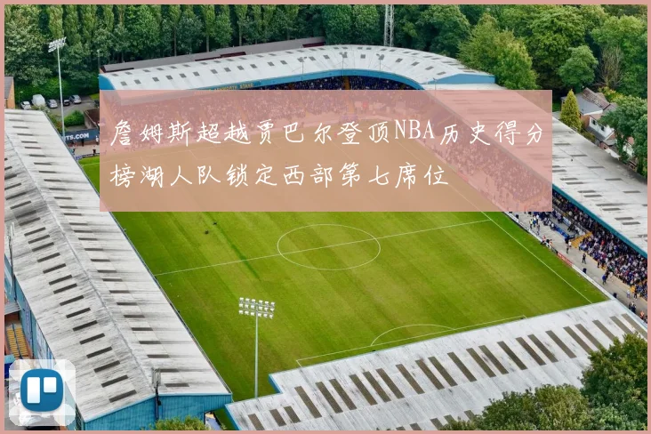 詹姆斯超越贾巴尔登顶NBA历史得分榜湖人队锁定西部第七席位