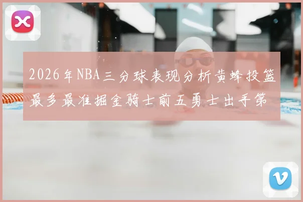 2026年NBA三分球表现分析黄蜂投篮最多最准掘金骑士前五勇士出手第二