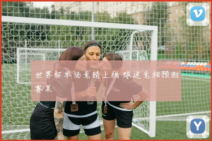 世界杯单场竞猜上线 球迷竞相预测赛果