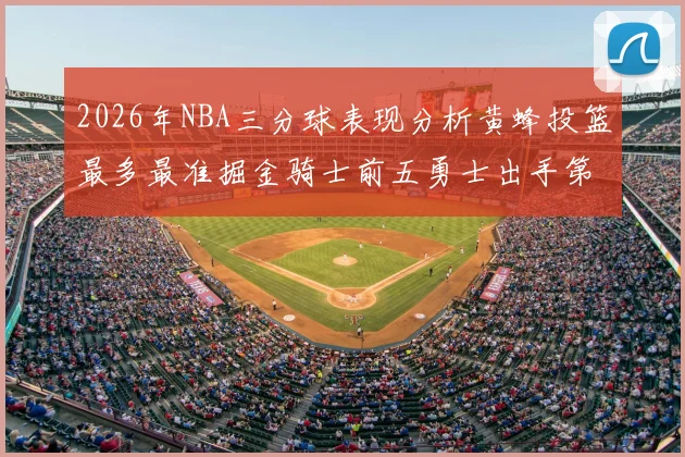 2026年NBA三分球表现分析黄蜂投篮最多最准掘金骑士前五勇士出手第二