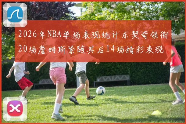 2026年NBA单场表现统计东契奇领衔20场詹姆斯紧随其后14场精彩表现