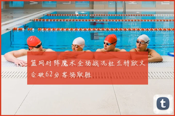 篮网对阵魔术全场战况杜兰特欧文合砍62分客场取胜