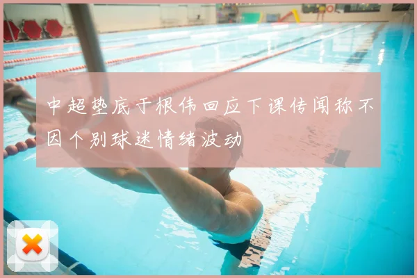 中超垫底于根伟回应下课传闻称不因个别球迷情绪波动