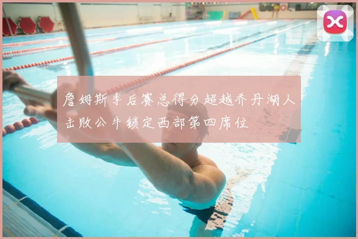 詹姆斯季后赛总得分超越乔丹湖人击败公牛锁定西部第四席位