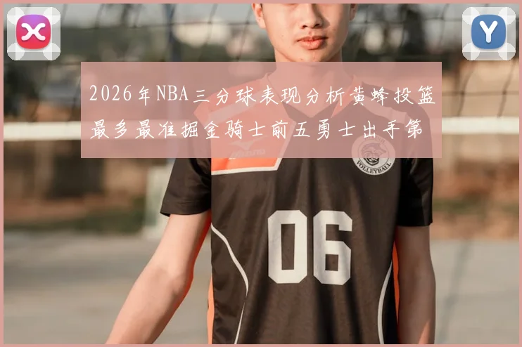 2026年NBA三分球表现分析黄蜂投篮最多最准掘金骑士前五勇士出手第二