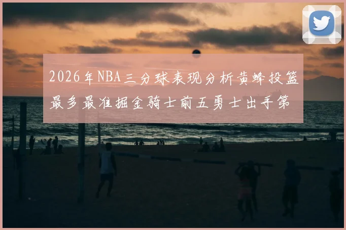 2026年NBA三分球表现分析黄蜂投篮最多最准掘金骑士前五勇士出手第二