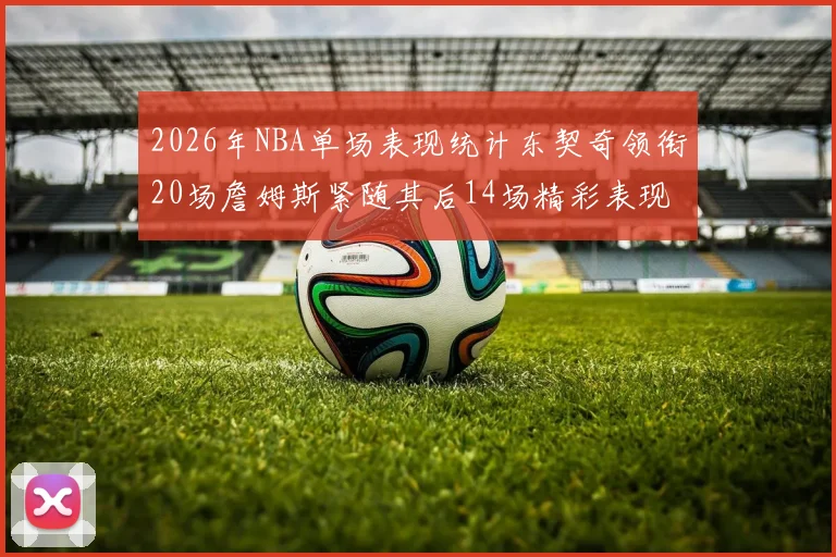 2026年NBA单场表现统计东契奇领衔20场詹姆斯紧随其后14场精彩表现