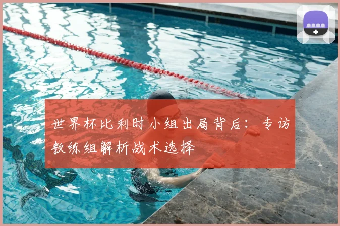 世界杯比利时小组出局背后：专访教练组解析战术选择