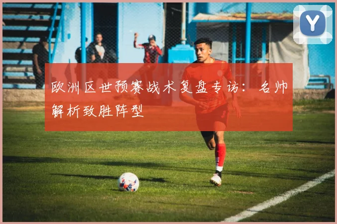 欧洲区世预赛战术复盘专访：名帅解析致胜阵型