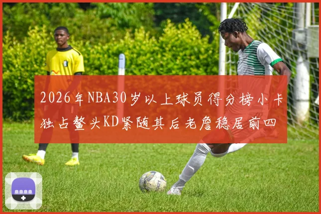 2026年NBA30岁以上球员得分榜小卡独占鳌头KD紧随其后老詹稳居前四