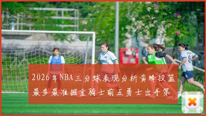 2026年NBA三分球表现分析黄蜂投篮最多最准掘金骑士前五勇士出手第二
