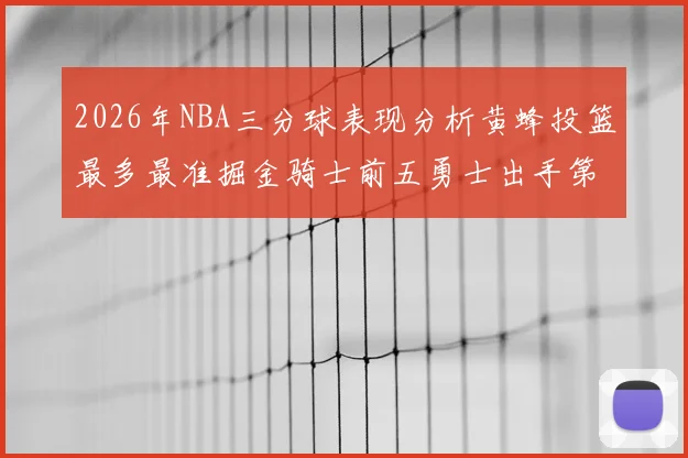2026年NBA三分球表现分析黄蜂投篮最多最准掘金骑士前五勇士出手第二