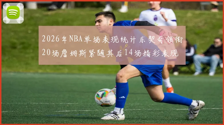 2026年NBA单场表现统计东契奇领衔20场詹姆斯紧随其后14场精彩表现