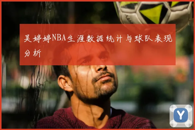 吴婷婷NBA生涯数据统计与球队表现分析