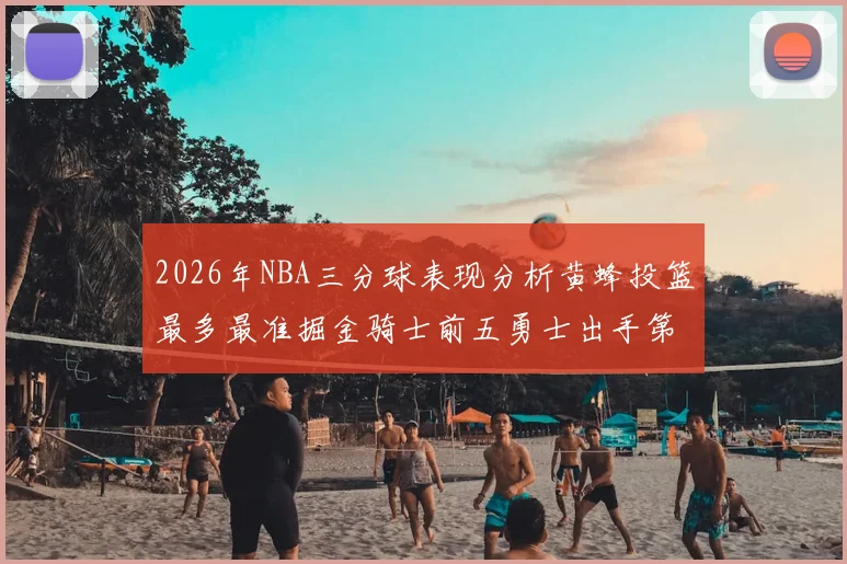 2026年NBA三分球表现分析黄蜂投篮最多最准掘金骑士前五勇士出手第二