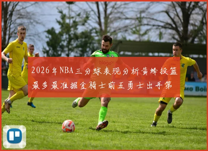 2026年NBA三分球表现分析黄蜂投篮最多最准掘金骑士前五勇士出手第二